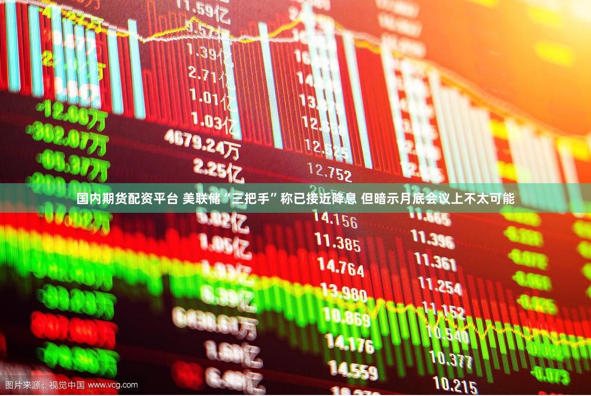 国内期货配资平台 美联储“三把手”称已接近降息 但暗示月底会议上不太可能