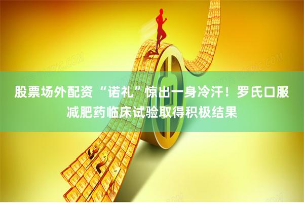 股票场外配资 “诺礼”惊出一身冷汗！罗氏口服减肥药临床试验取得积极结果