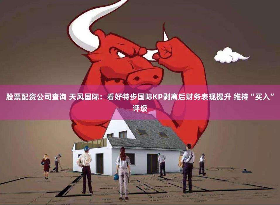 股票配资公司查询 天风国际：看好特步国际KP剥离后财务表现提升 维持“买入”评级