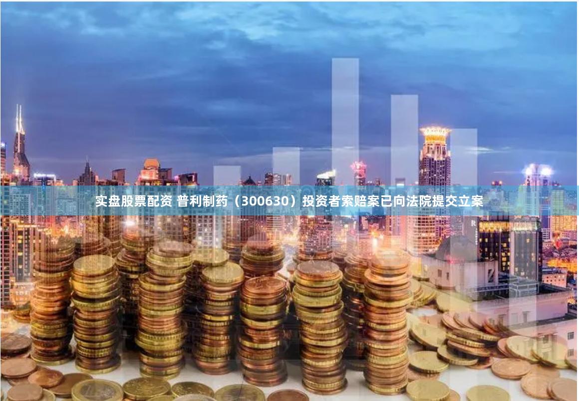 实盘股票配资 普利制药（300630）投资者索赔案已向法院提交立案