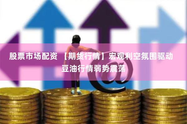 股票市场配资 【期货行情】宏观利空氛围驱动  豆油行情弱势震荡
