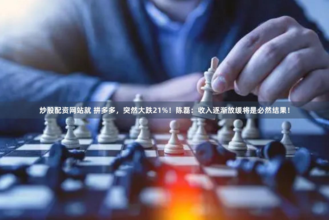 炒股配资网站就 拼多多，突然大跌21%！陈磊：收入逐渐放缓将是必然结果！