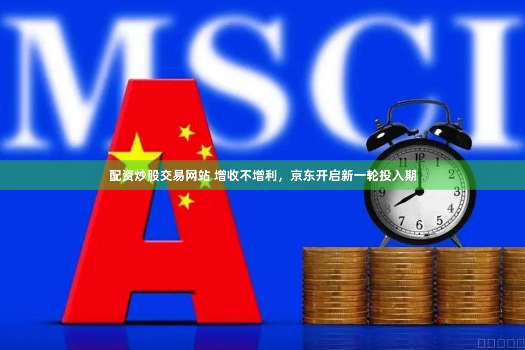 配资炒股交易网站 增收不增利，京东开启新一轮投入期