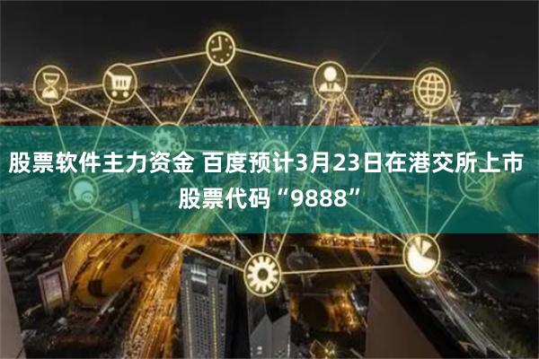 股票软件主力资金 百度预计3月23日在港交所上市 股票代码“9888”