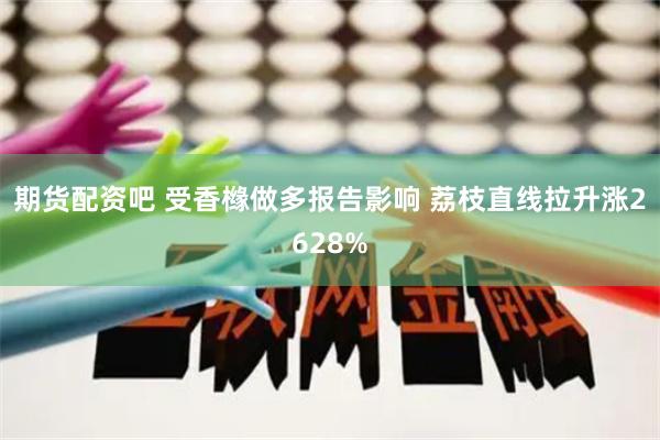 期货配资吧 受香橼做多报告影响 荔枝直线拉升涨2628%