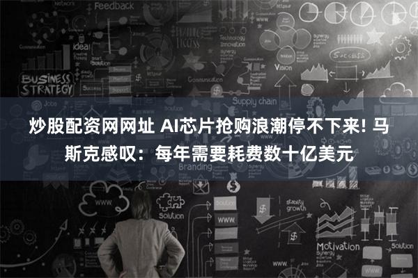 炒股配资网网址 AI芯片抢购浪潮停不下来! 马斯克感叹：每年需要耗费数十亿美元