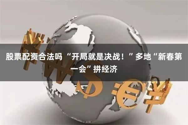 股票配资合法吗 “开局就是决战！”多地“新春第一会”拼经济