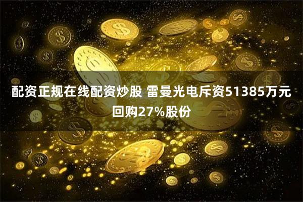 配资正规在线配资炒股 雷曼光电斥资51385万元回购27%股份