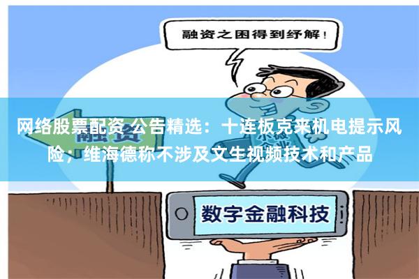网络股票配资 公告精选：十连板克来机电提示风险；维海德称不涉及文生视频技术和产品