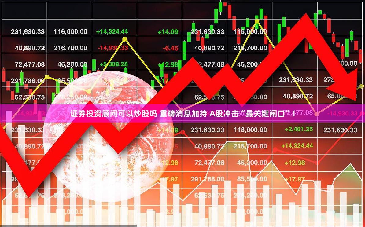 证券投资顾问可以炒股吗 重磅消息加持 A股冲击“最关键闸口”！