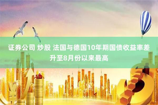 证券公司 炒股 法国与德国10年期国债收益率差升至8月份以来最高