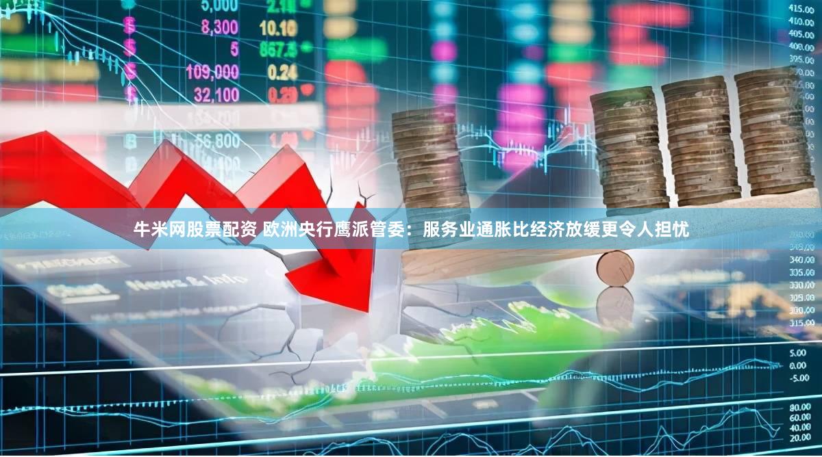 牛米网股票配资 欧洲央行鹰派管委：服务业通胀比经济放缓更令人担忧