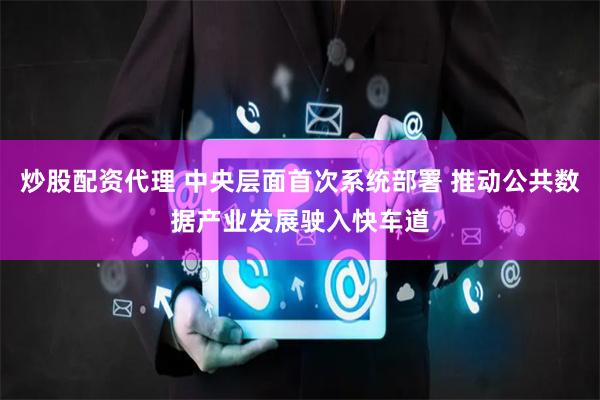炒股配资代理 中央层面首次系统部署 推动公共数据产业发展驶入快车道