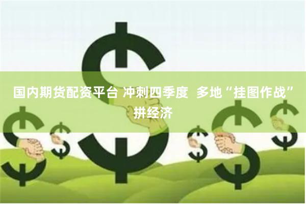 国内期货配资平台 冲刺四季度  多地“挂图作战”拼经济