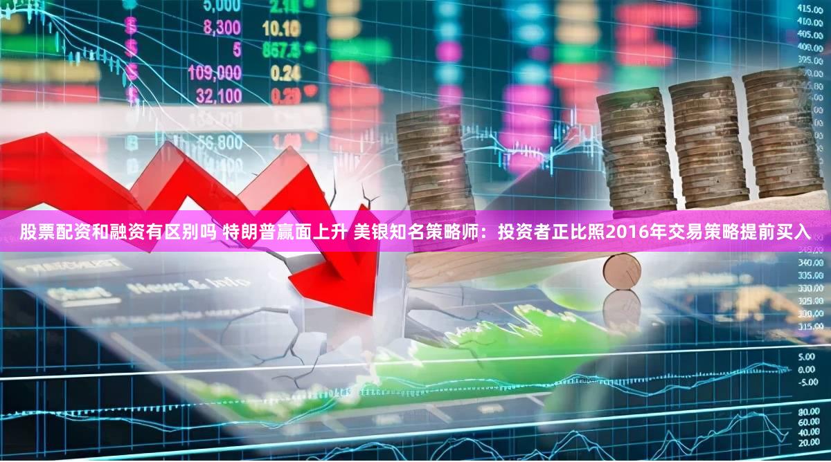 股票配资和融资有区别吗 特朗普赢面上升 美银知名策略师：投资者正比照2016年交易策略提前买入