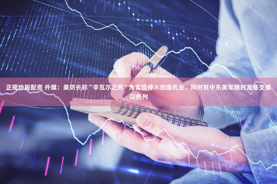 正规炒股配资 外媒：美防长称“辛瓦尔之死”为实现停火创造机会，同时驻中东美军随时准备支援以色列