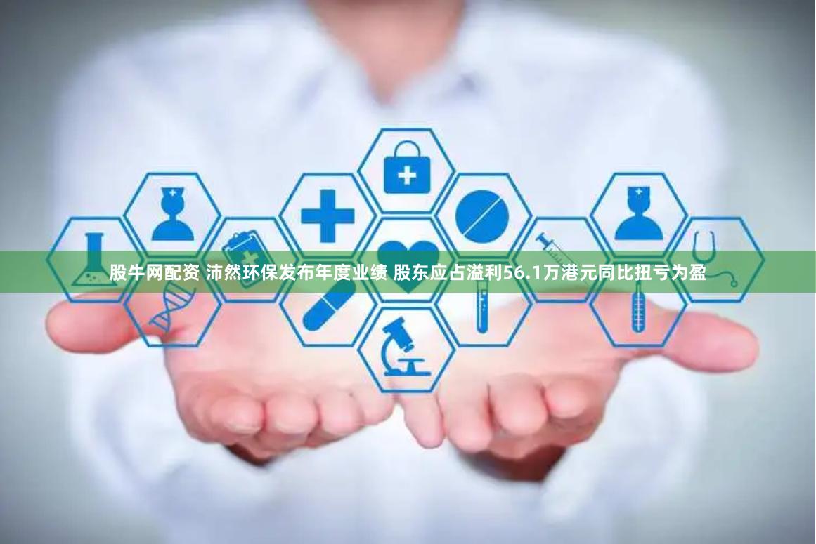 股牛网配资 沛然环保发布年度业绩 股东应占溢利56.1万港元同比扭亏为盈