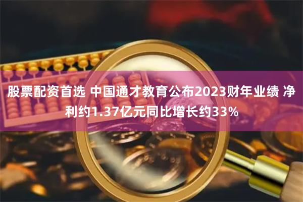 股票配资首选 中国通才教育公布2023财年业绩 净利约1.37亿元同比增长约33%