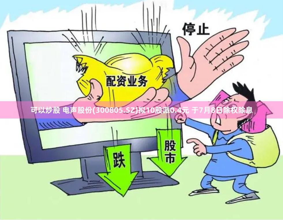 可以炒股 电声股份(300805.SZ)拟10股派0.4元 于7月8日除权除息