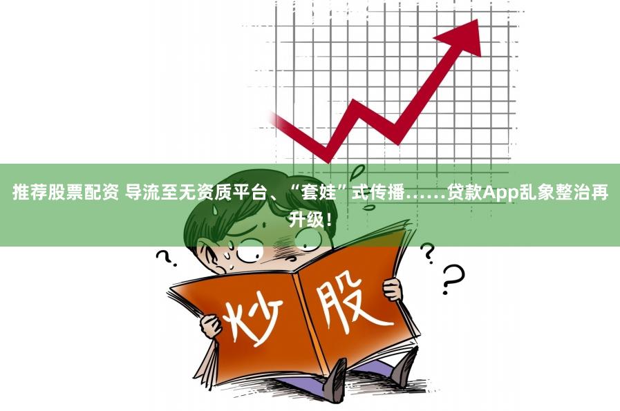 推荐股票配资 导流至无资质平台、“套娃”式传播……贷款App乱象整治再升级！