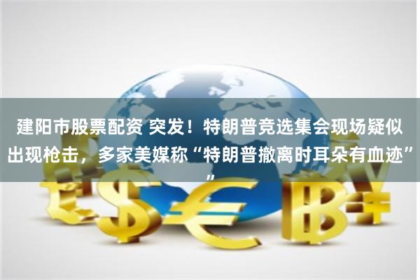 建阳市股票配资 突发！特朗普竞选集会现场疑似出现枪击，多家美媒称“特朗普撤离时耳朵有血迹”