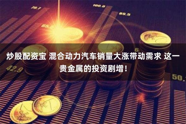 炒股配资宝 混合动力汽车销量大涨带动需求 这一贵金属的投资剧增！