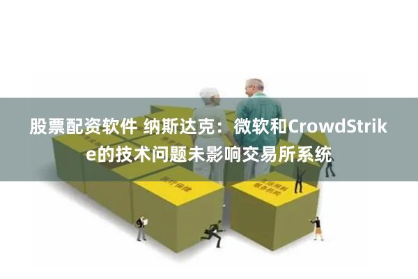 股票配资软件 纳斯达克：微软和CrowdStrike的技术问题未影响交易所系统
