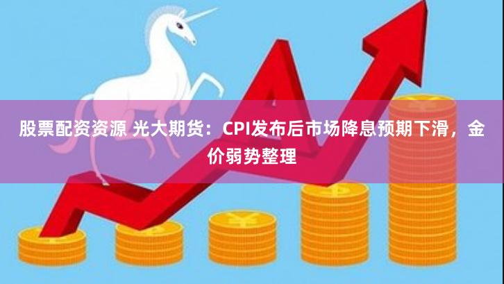 股票配资资源 光大期货：CPI发布后市场降息预期下滑，金价弱势整理