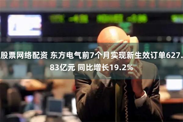 股票网络配资 东方电气前7个月实现新生效订单627.83亿元 同比增长19.2%