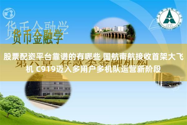 股票配资平台靠谱的有哪些 国航南航接收首架大飞机 C919迈入多用户多机队运营新阶段