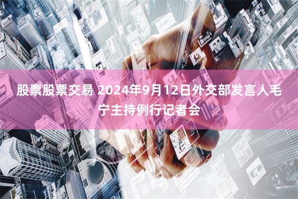 股票股票交易 2024年9月12日外交部发言人毛宁主持例行记者会