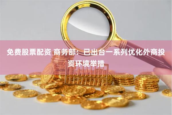 免费股票配资 商务部：已出台一系列优化外商投资环境举措
