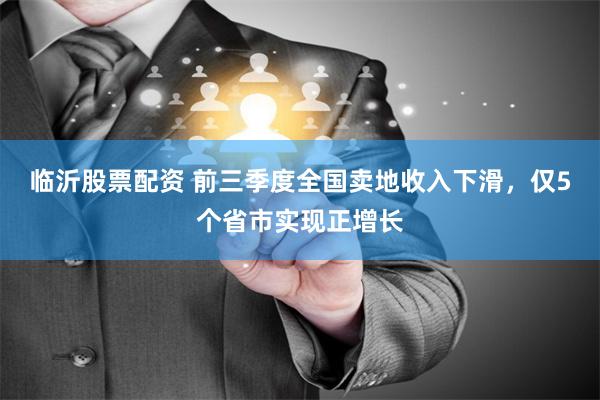 临沂股票配资 前三季度全国卖地收入下滑，仅5个省市实现正增长