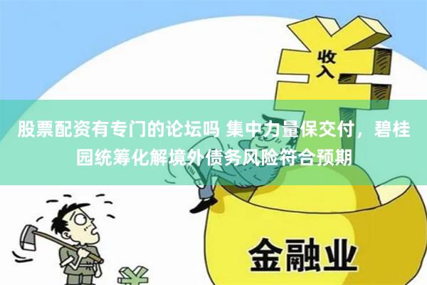 股票配资有专门的论坛吗 集中力量保交付，碧桂园统筹化解境外债务风险符合预期