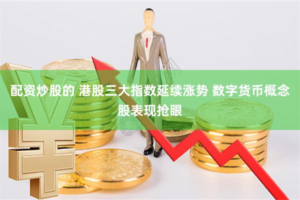 配资炒股的 港股三大指数延续涨势 数字货币概念股表现抢眼