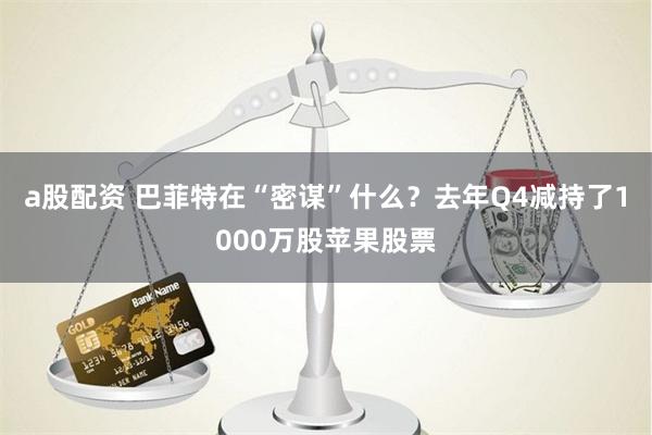 a股配资 巴菲特在“密谋”什么？去年Q4减持了1000万股苹果股票