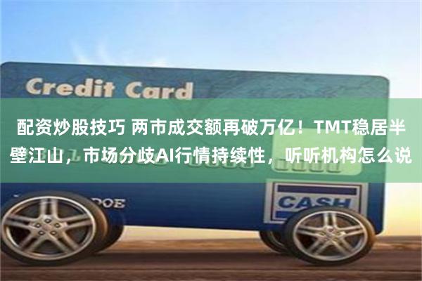 配资炒股技巧 两市成交额再破万亿！TMT稳居半壁江山，市场分歧AI行情持续性，听听机构怎么说