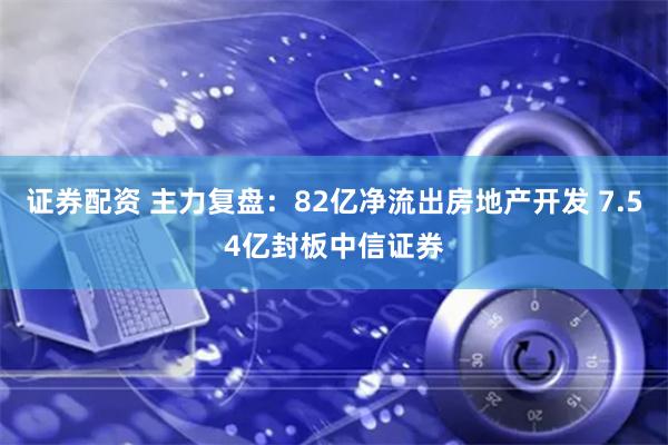 证券配资 主力复盘：82亿净流出房地产开发 7.54亿封板中信证券