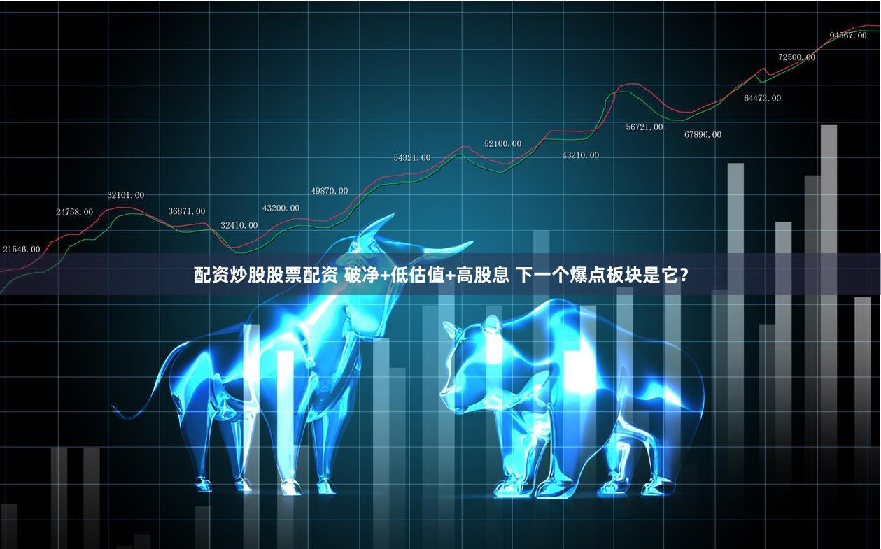 配资炒股股票配资 破净+低估值+高股息 下一个爆点板块是它？