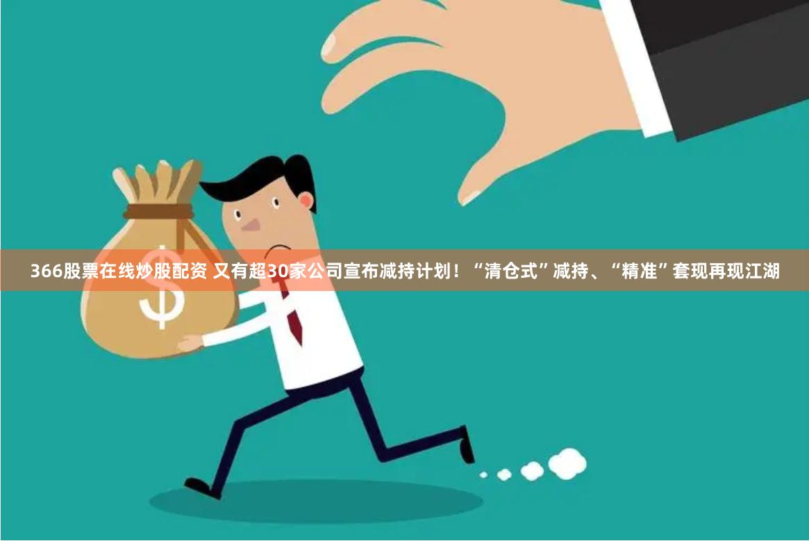 366股票在线炒股配资 又有超30家公司宣布减持计划！“清仓式”减持、“精准”套现再现江湖
