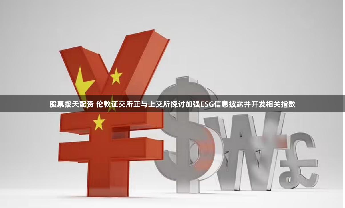 股票按天配资 伦敦证交所正与上交所探讨加强ESG信息披露并开发相关指数