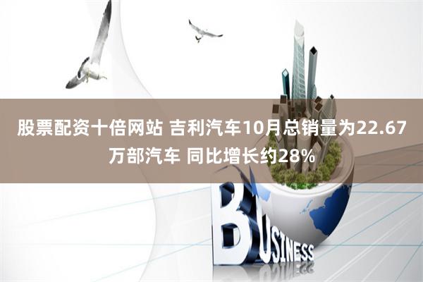 股票配资十倍网站 吉利汽车10月总销量为22.67万部汽车 同比增长约28%