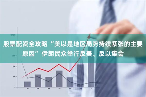 股票配资全攻略 “美以是地区局势持续紧张的主要原因” 伊朗民众举行反美、反以集会