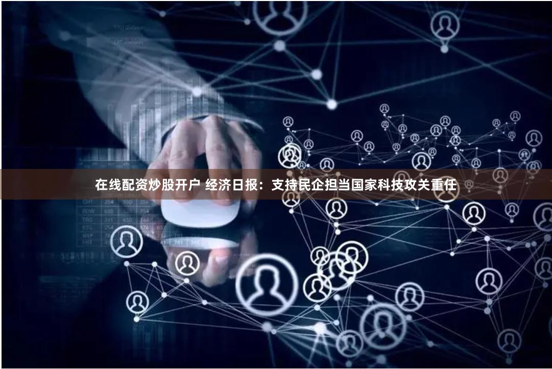 在线配资炒股开户 经济日报：支持民企担当国家科技攻关重任