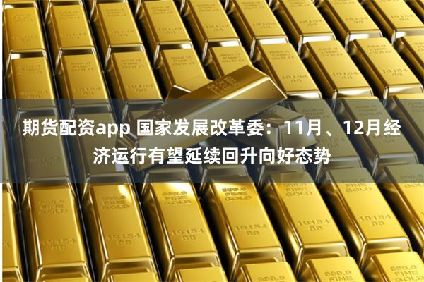 期货配资app 国家发展改革委：11月、12月经济运行有望延续回升向好态势