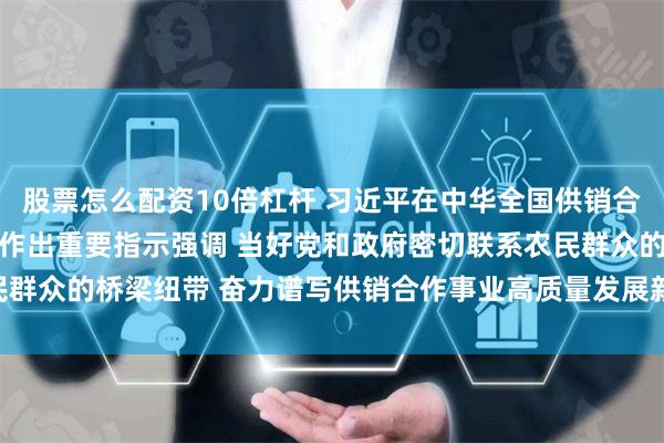 股票怎么配资10倍杠杆 习近平在中华全国供销合作总社成立70周年之际作出重要指示强调 当好党和政府密切联系农民群众的桥梁纽带 奋力谱写供销合作事业高质量发展新篇章 李强作出批示