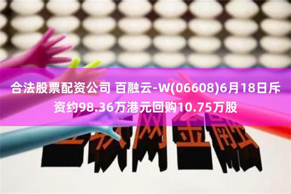 合法股票配资公司 百融云-W(06608)6月18日斥资约98.36万港元回购10.75万股