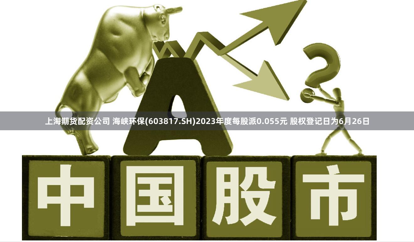 上海期货配资公司 海峡环保(603817.SH)2023年度每股派0.055元 股权登记日为6月26日