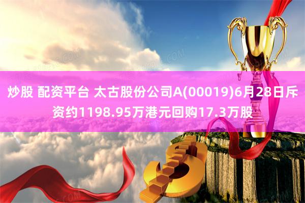 炒股 配资平台 太古股份公司A(00019)6月28日斥资约1198.95万港元回购17.3万股