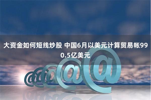大资金如何短线炒股 中国6月以美元计算贸易帐990.5亿美元